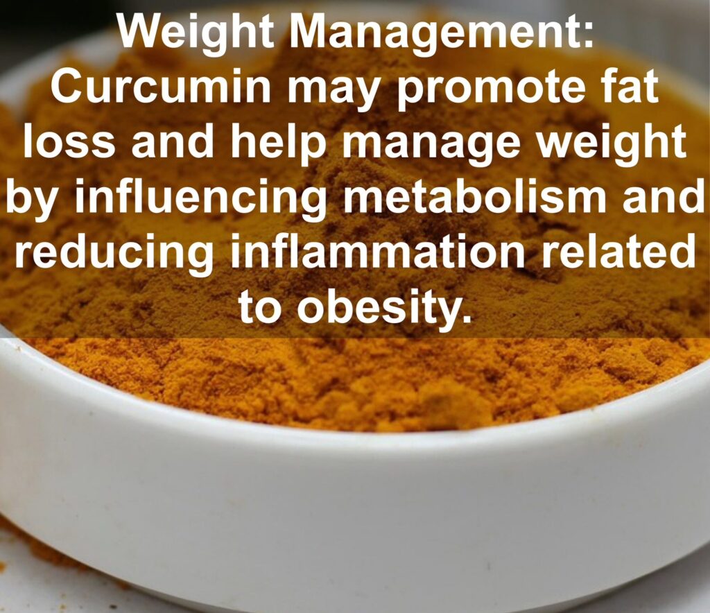 9. Weight Management: Curcumin may promote fat loss and help manage weight by influencing metabolism and reducing inflammation related to obesity.