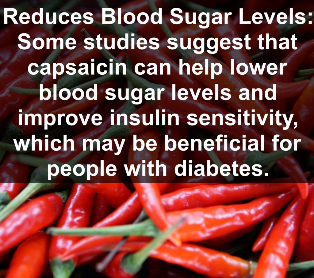 9. Reduces Blood Sugar Levels: Some studies suggest that capsaicin can help lower blood sugar levels and improve insulin sensitivity, which may be beneficial for people with diabetes.
