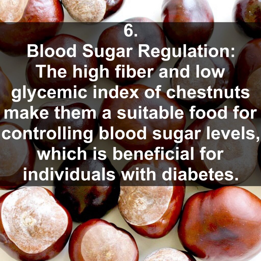 6. Blood Sugar Regulation: The high fiber and low glycemic index of chestnuts make them a suitable food for controlling blood sugar levels, which is beneficial for individuals with diabetes.