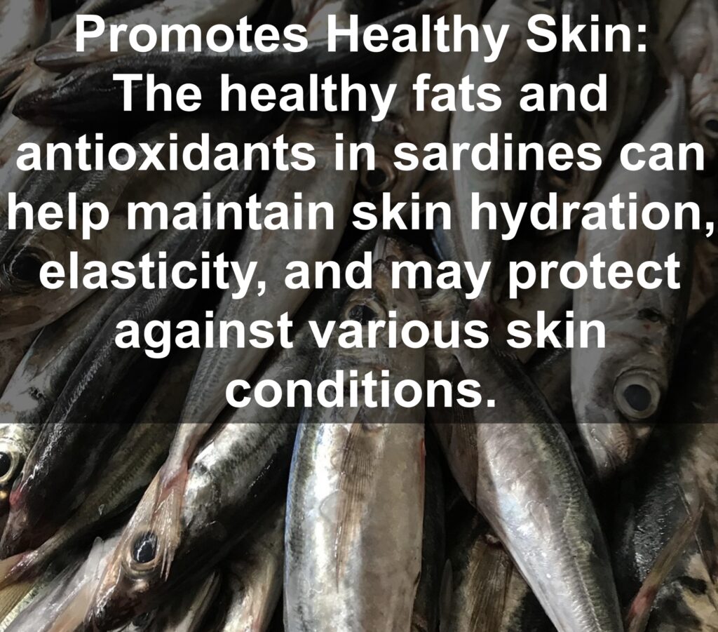 8. Promotes Healthy Skin: The healthy fats and antioxidants in sardines can help maintain skin hydration, elasticity, and may protect against various skin conditions.