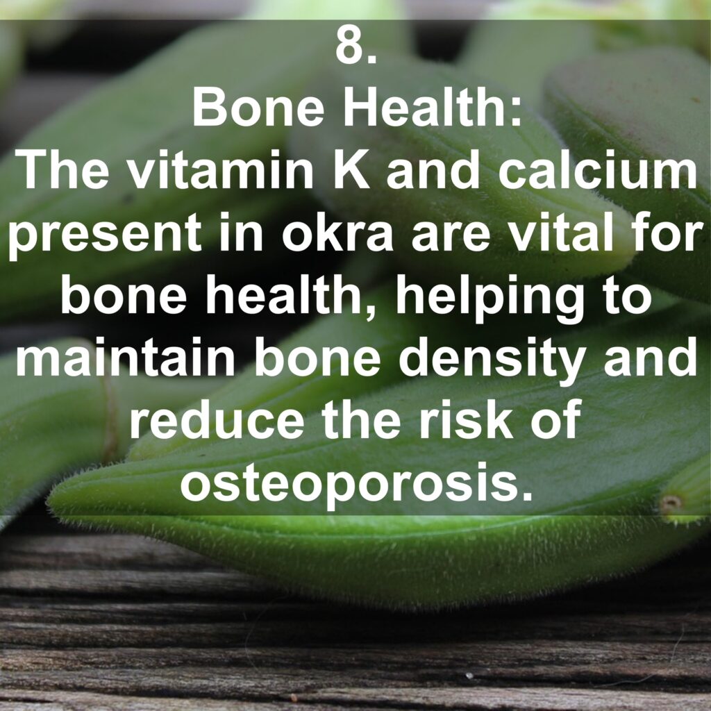 8. Bone Health: The vitamin K and calcium present in okra are vital for bone health, helping to maintain bone density and reduce the risk of osteoporosis.