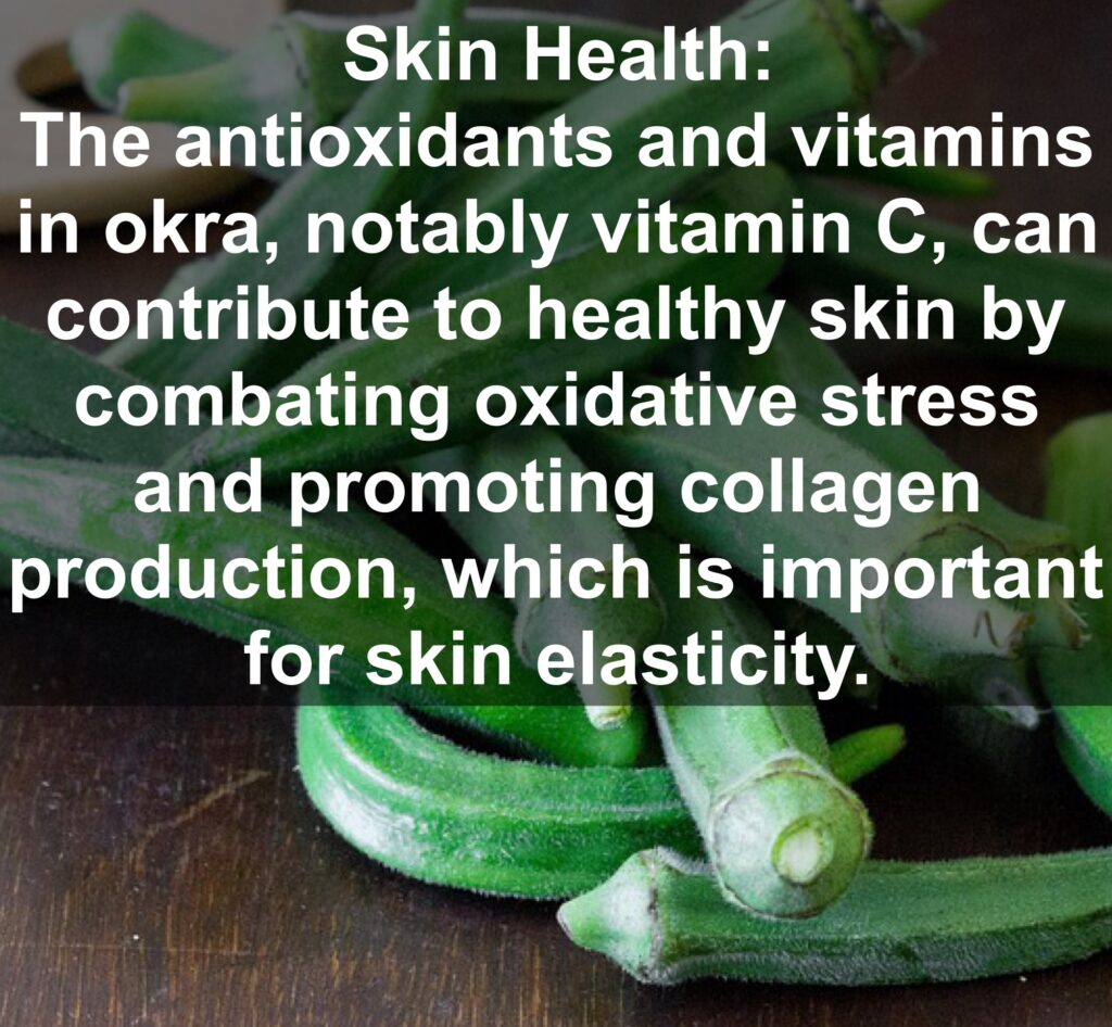 9. Skin Health: The antioxidants and vitamins in okra, notably vitamin C, can contribute to healthy skin by combating oxidative stress and promoting collagen production, which is important for skin elasticity.