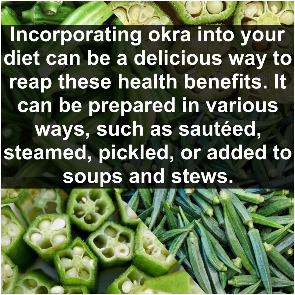 Incorporating okra into your diet can be a delicious way to reap these health benefits. It can be prepared in various ways, such as sautéed, steamed, pickled, or added to soups and stews.