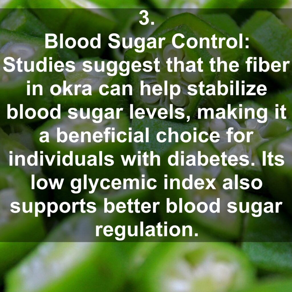 3. Blood Sugar Control: Studies suggest that the fiber in okra can help stabilize blood sugar levels, making it a beneficial choice for individuals with diabetes. Its low glycemic index also supports better blood sugar regulation.