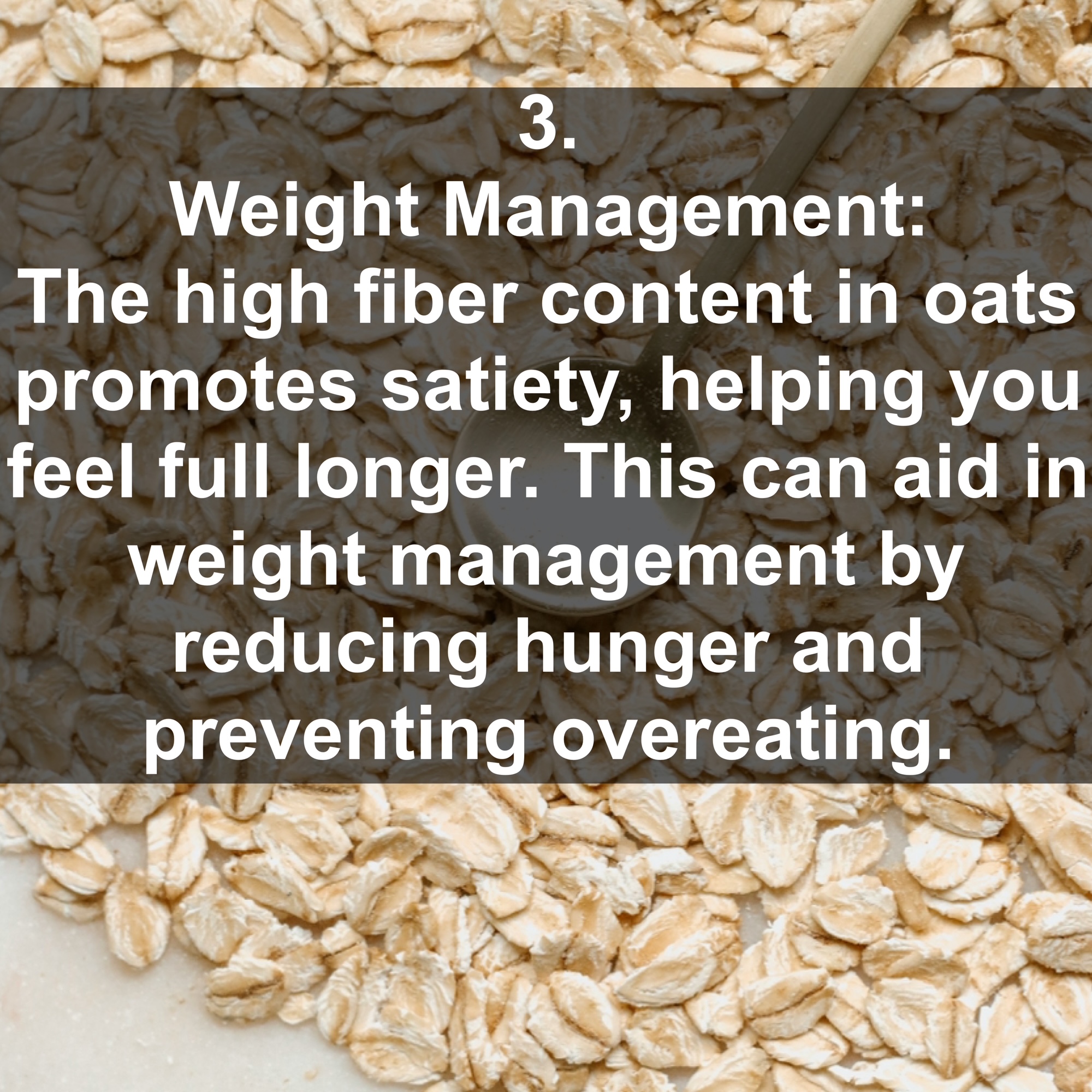 3. Weight Management: The high fiber content in oats promotes satiety, helping you feel full longer. This can aid in weight management by reducing hunger and preventing overeating.