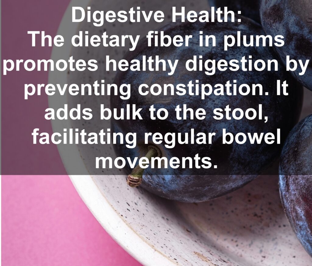 3. Digestive Health: The dietary fiber in plums promotes healthy digestion by preventing constipation. It adds bulk to the stool, facilitating regular bowel movements.