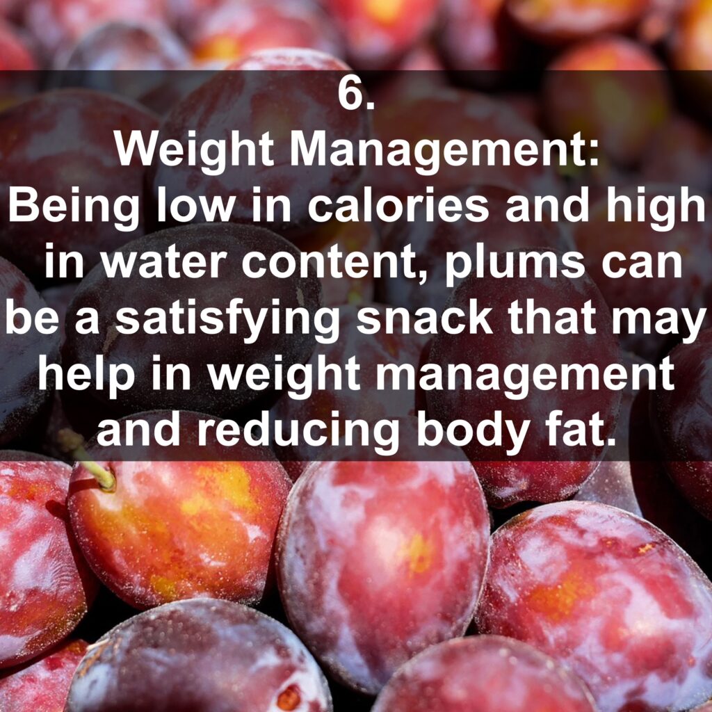 6. Weight Management: Being low in calories and high in water content, plums can be a satisfying snack that may help in weight management and reducing body fat.