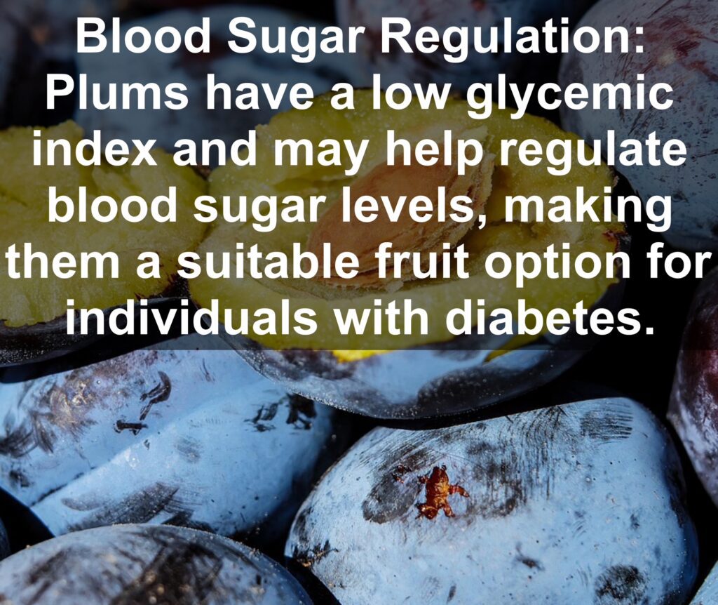 7. Blood Sugar Regulation: Plums have a low glycemic index and may help regulate blood sugar levels, making them a suitable fruit option for individuals with diabetes.