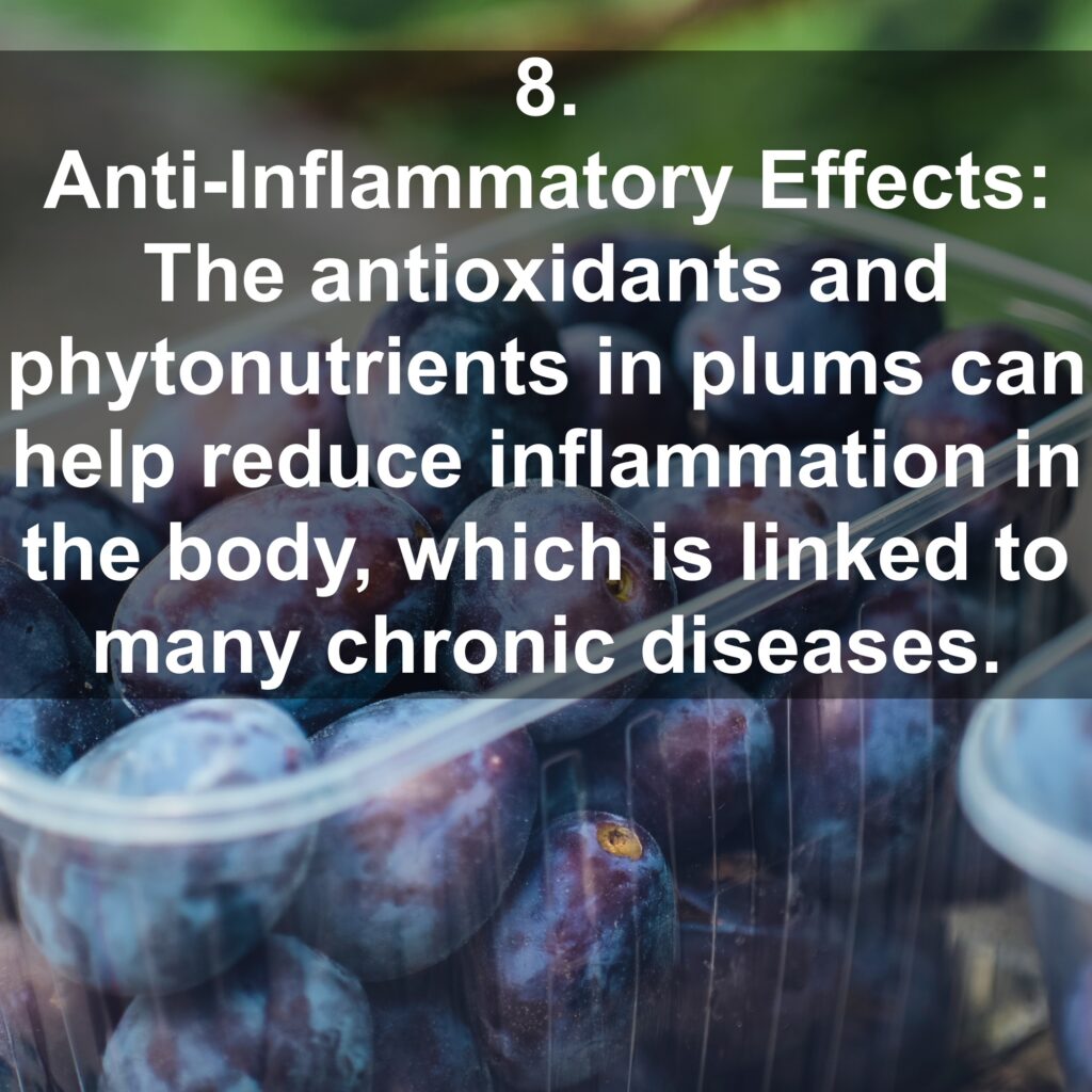 8. Anti-Inflammatory Effects: The antioxidants and phytonutrients in plums can help reduce inflammation in the body, which is linked to many chronic diseases.