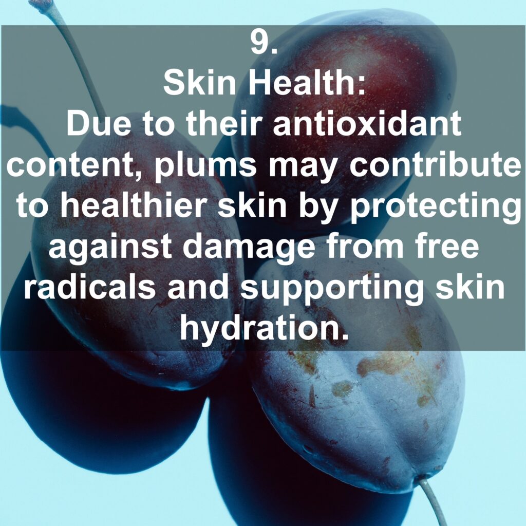 9. Skin Health: Due to their antioxidant content, plums may contribute to healthier skin by protecting against damage from free radicals and supporting skin hydration.