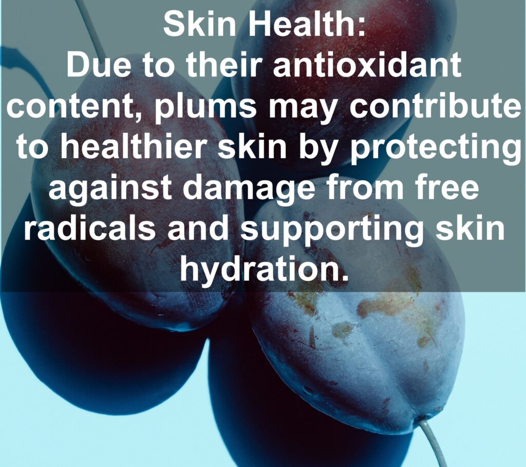 9. Skin Health: Due to their antioxidant content, plums may contribute to healthier skin by protecting against damage from free radicals and supporting skin hydration.
