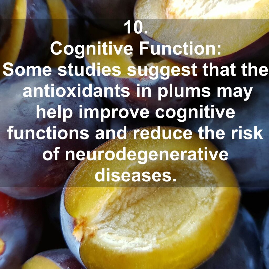 10. Cognitive Function: Some studies suggest that the antioxidants in plums may help improve cognitive functions and reduce the risk of neurodegenerative diseases.