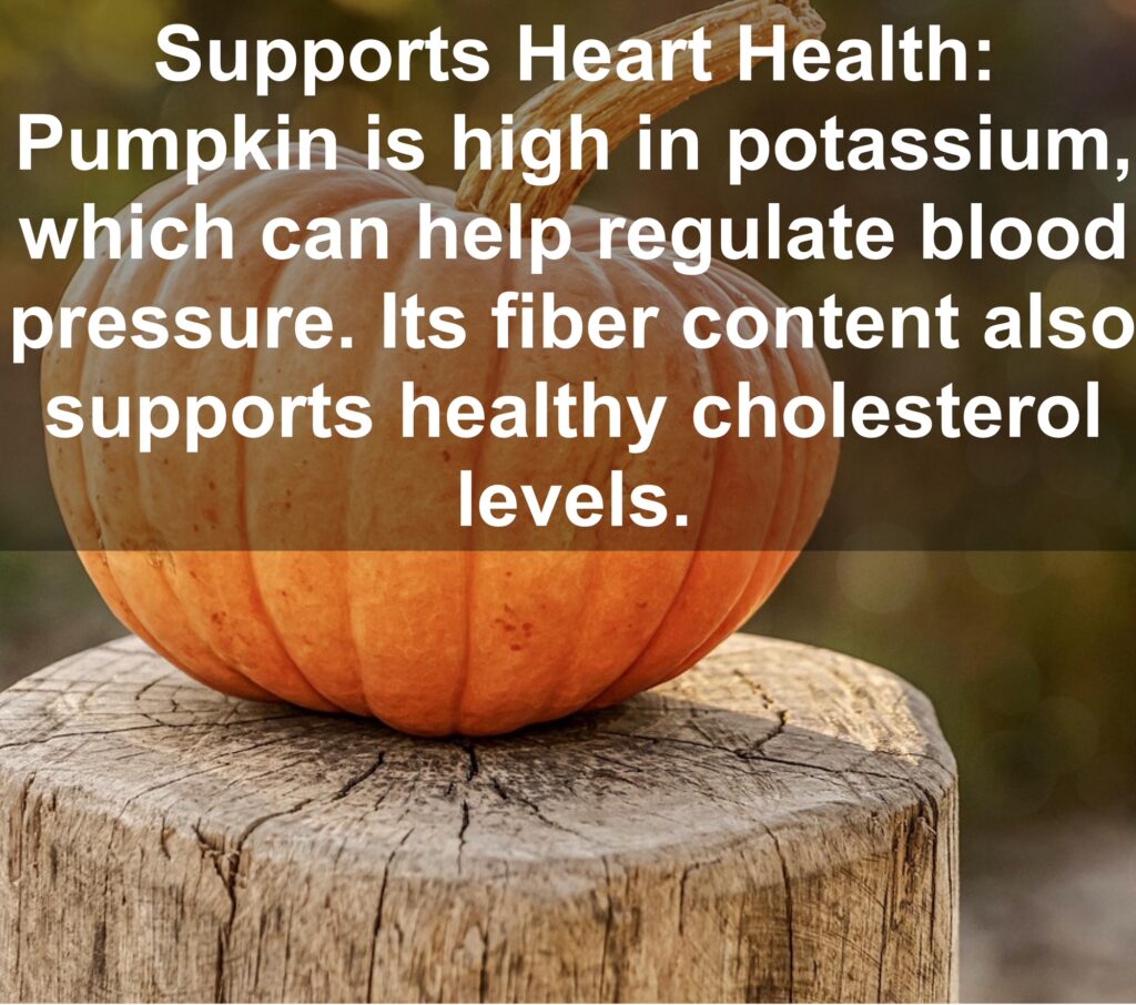 4. Supports Heart Health: Pumpkin is high in potassium, which can help regulate blood pressure. Its fiber content also supports healthy cholesterol levels.