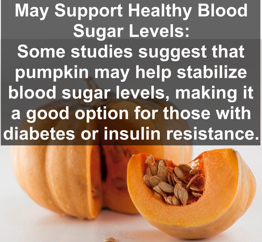 9. May Support Healthy Blood Sugar Levels: Some studies suggest that pumpkin may help stabilize blood sugar levels, making it a good option for those with diabetes or insulin resistance.