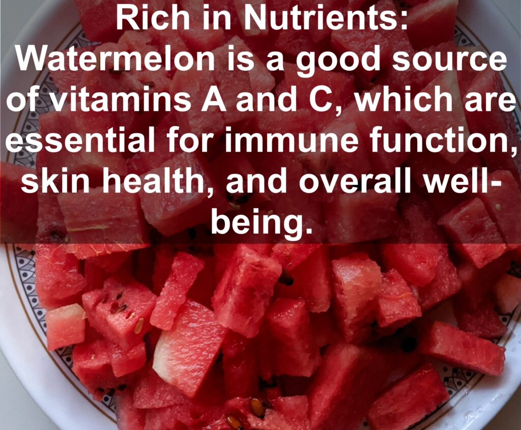 3. Rich in Nutrients: Watermelon is a good source of vitamins A and C, which are essential for immune function, skin health, and overall well-being.