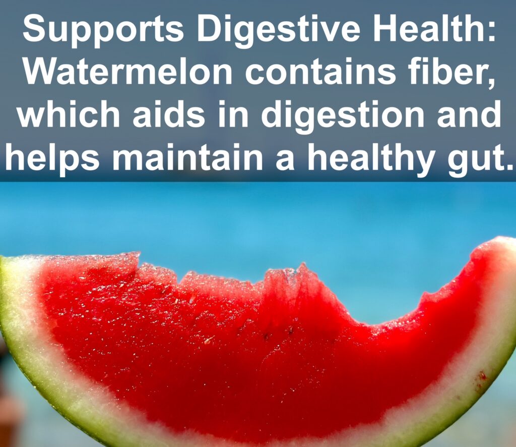 7. Supports Digestive Health: Watermelon contains fiber, which aids in digestion and helps maintain a healthy gut.