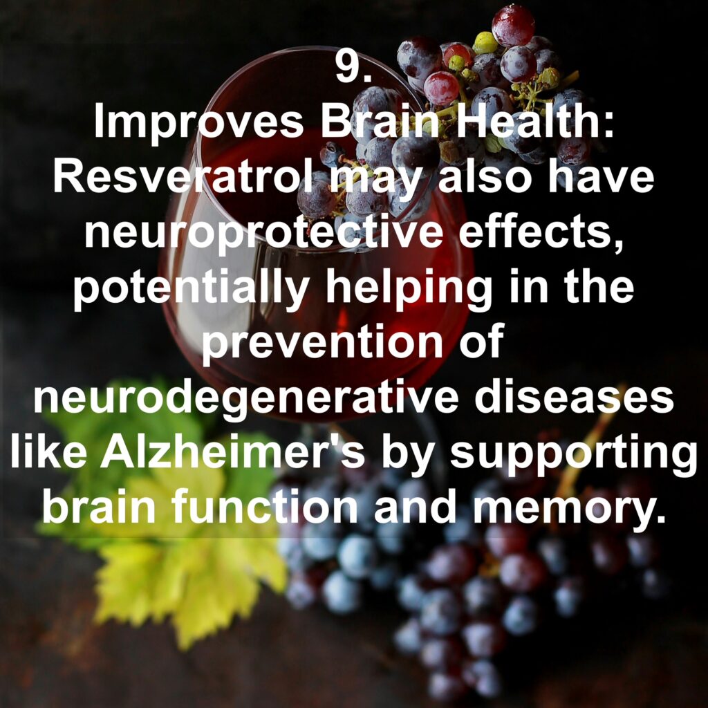 9. Improves Brain Health: Resveratrol may also have neuroprotective effects, potentially helping in the prevention of neurodegenerative diseases like Alzheimer's by supporting brain function and memory.
