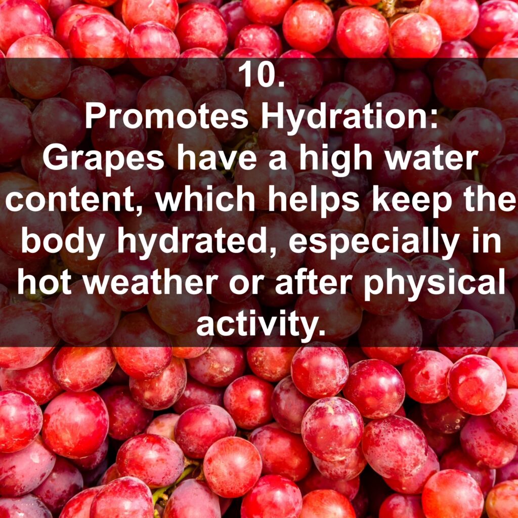 10. Promotes Hydration: Grapes have a high water content, which helps keep the body hydrated, especially in hot weather or after physical activity.