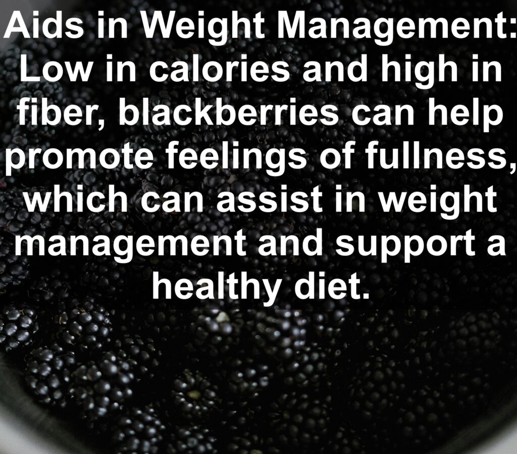 8. Aids in Weight Management: Low in calories and high in fiber, blackberries can help promote feelings of fullness, which can assist in weight management and support a healthy diet.