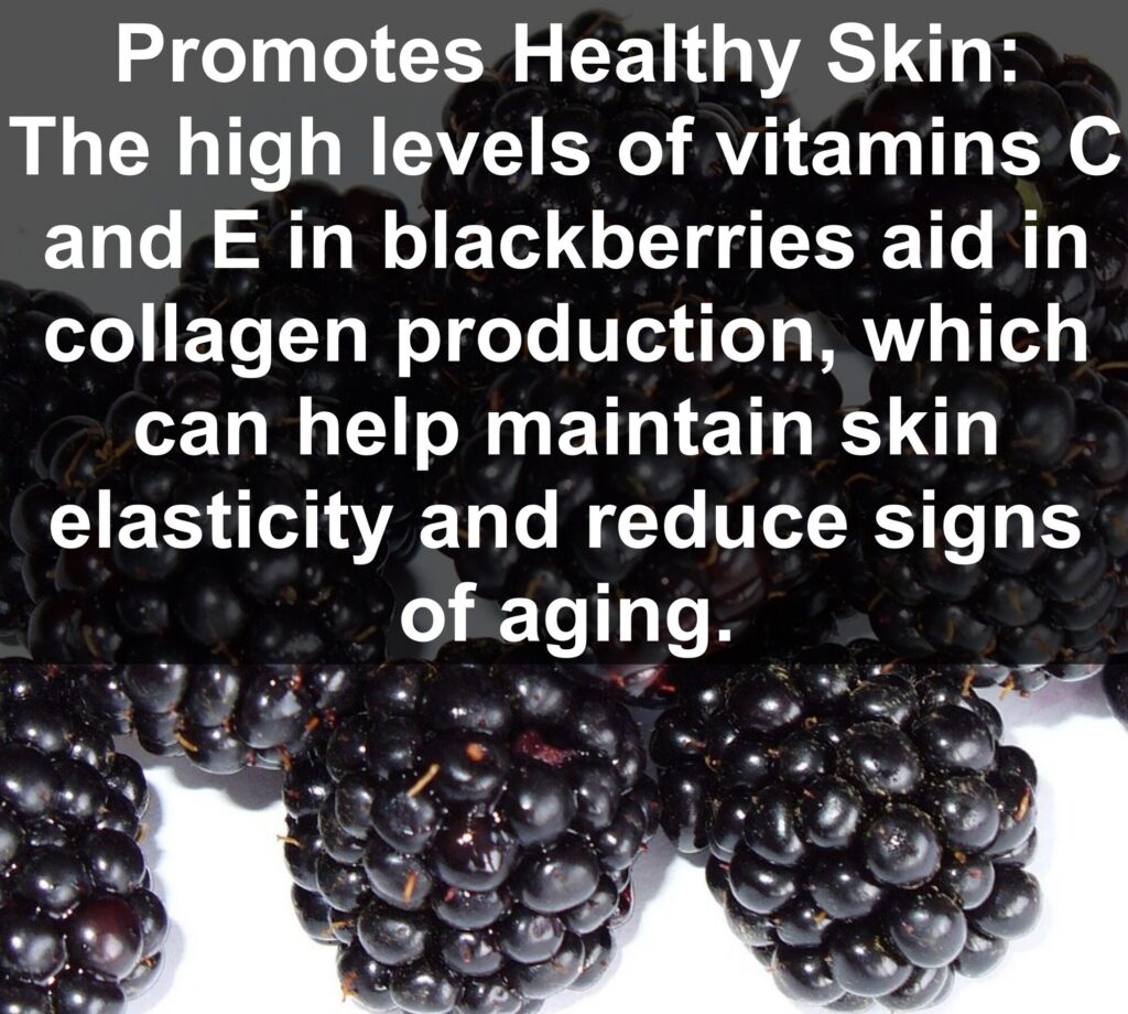 9. Promotes Healthy Skin: The high levels of vitamins C and E in blackberries aid in collagen production, which can help maintain skin elasticity and reduce signs of aging.