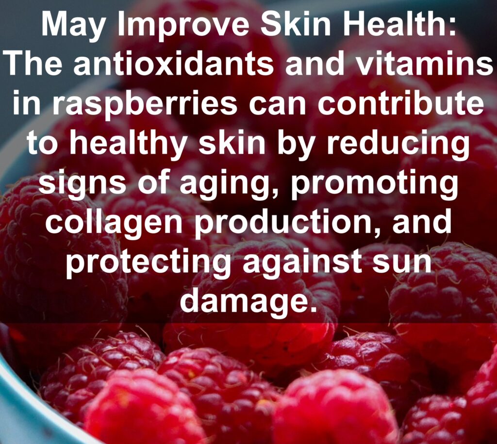 8. May Improve Skin Health: The antioxidants and vitamins in raspberries can contribute to healthy skin by reducing signs of aging, promoting collagen production, and protecting against sun damage.