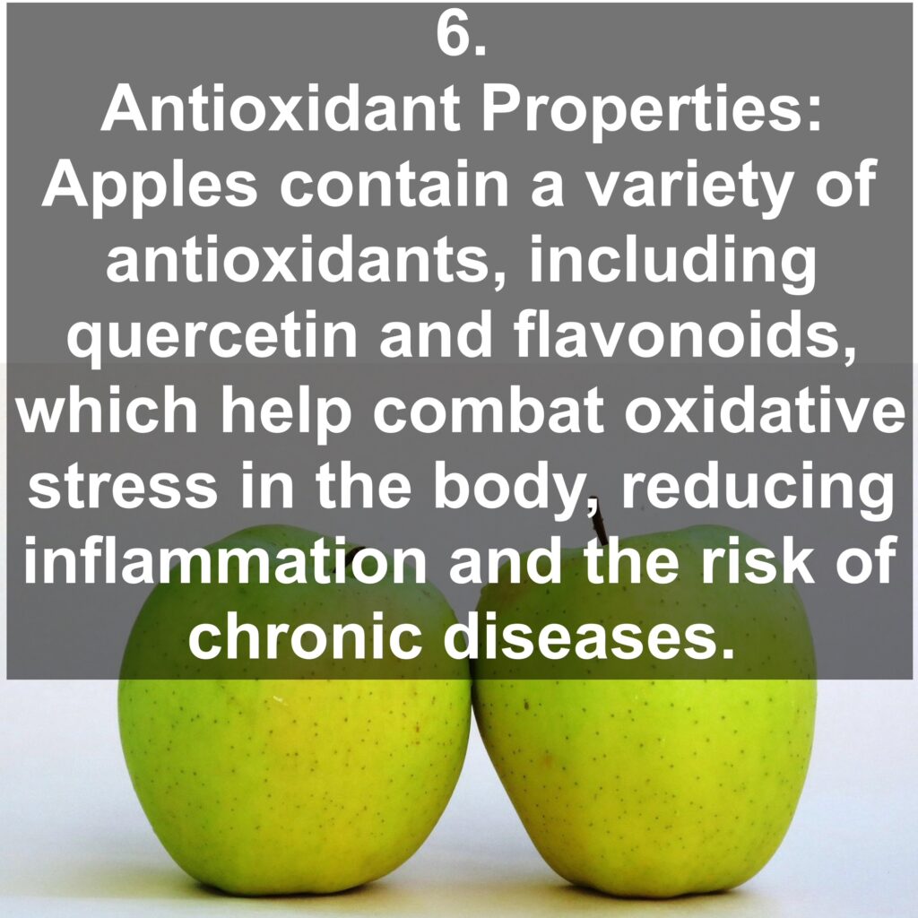 6. Antioxidant Properties: Apples contain a variety of antioxidants, including quercetin and flavonoids, which help combat oxidative stress in the body, reducing inflammation and the risk of chronic diseases.