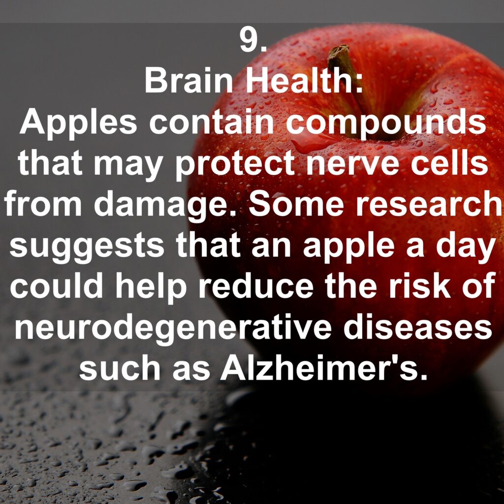 9. Brain Health: Apples contain compounds that may protect nerve cells from damage. Some research suggests that an apple a day could help reduce the risk of neurodegenerative diseases such as Alzheimer's.