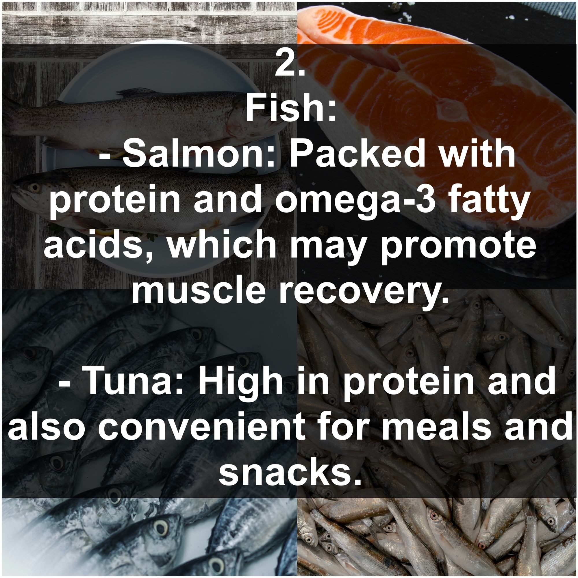 2. Fish - Salmon: Packed with protein and omega-3 fatty acids, which may promote muscle recovery. - Tuna: High in protein and also convenient for meals and snacks.