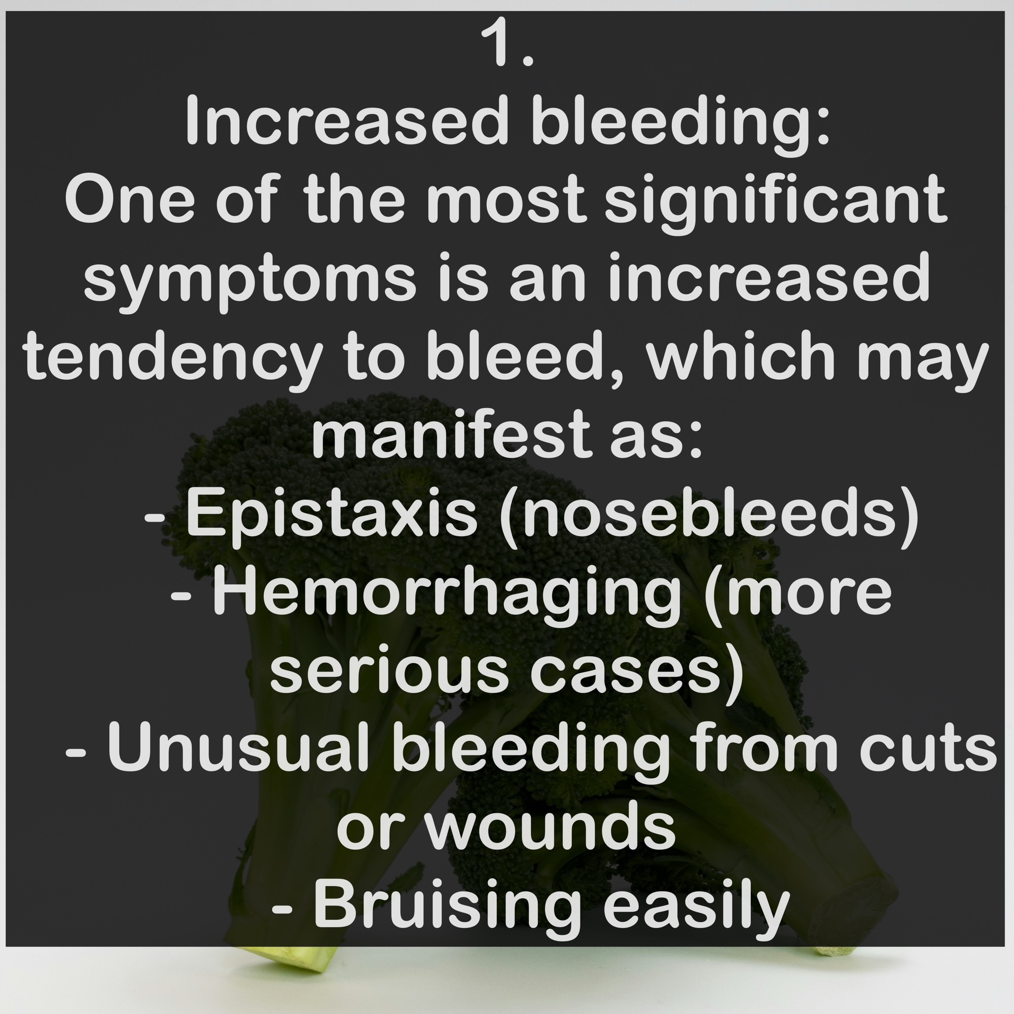 1. Increased bleeding: One of the most significant symptoms is an increased tendency to bleed, which may manifest as: - Epistaxis (nosebleeds) - Hemorrhaging (more serious cases) - Unusual bleeding from cuts or wounds - Bruising easily