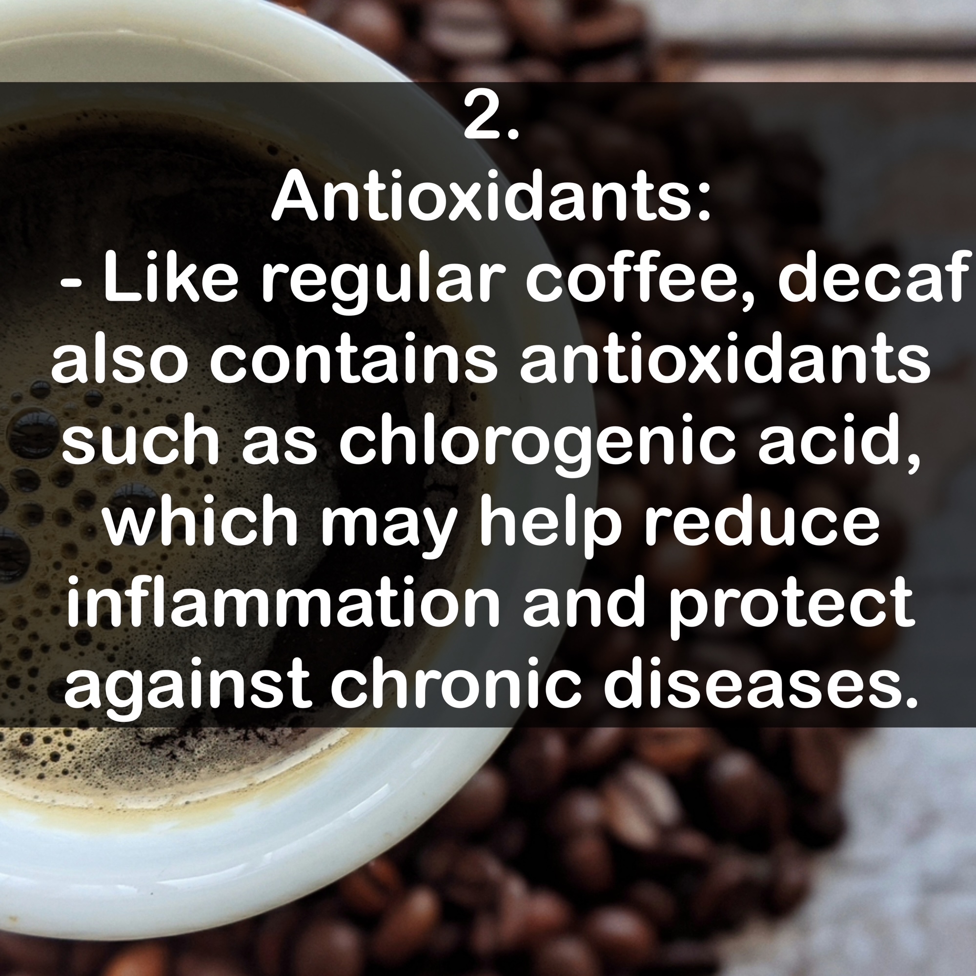 2. Antioxidants: - Like regular coffee, decaf also contains antioxidants such as chlorogenic acid, which may help reduce inflammation and protect against chronic diseases.