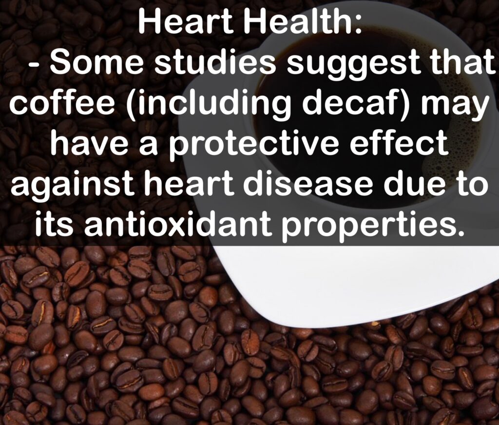 4. Heart Health: - Some studies suggest that coffee (including decaf) may have a protective effect against heart disease due to its antioxidant properties.
