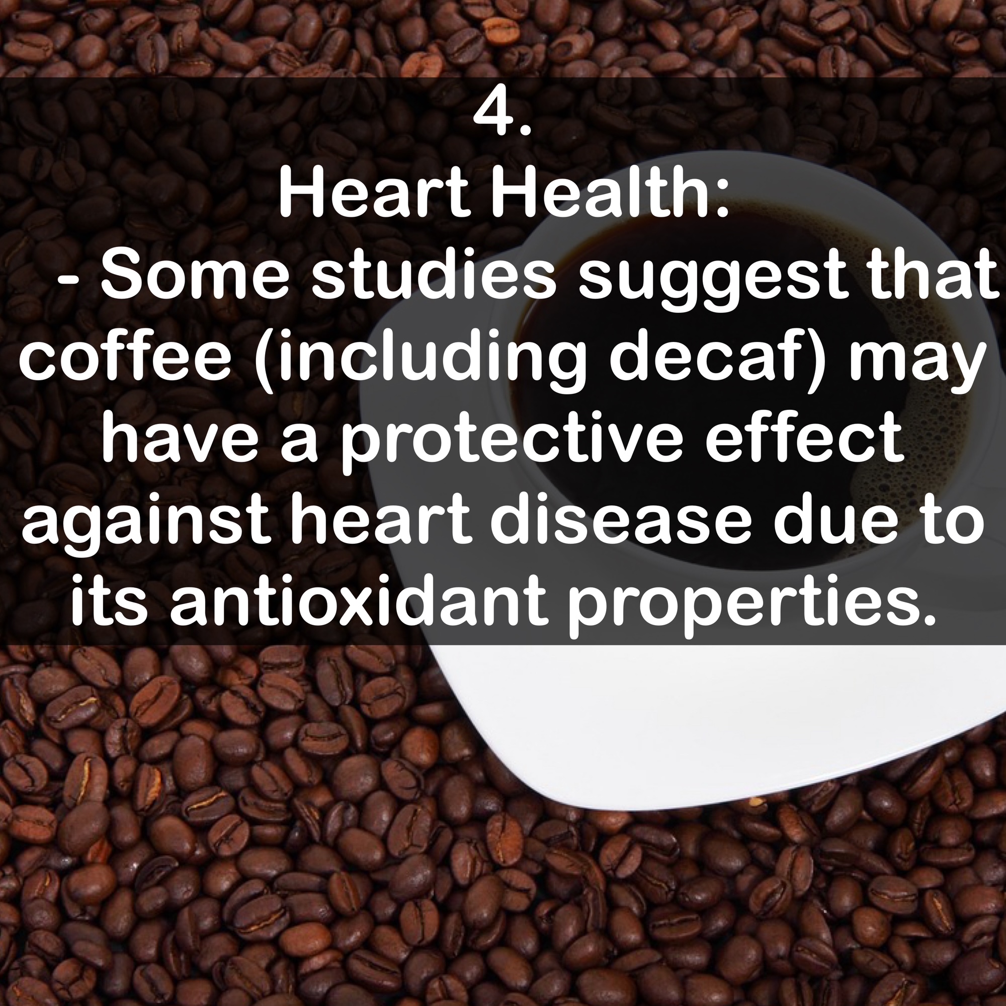 4. Heart Health: - Some studies suggest that coffee (including decaf) may have a protective effect against heart disease due to its antioxidant properties.