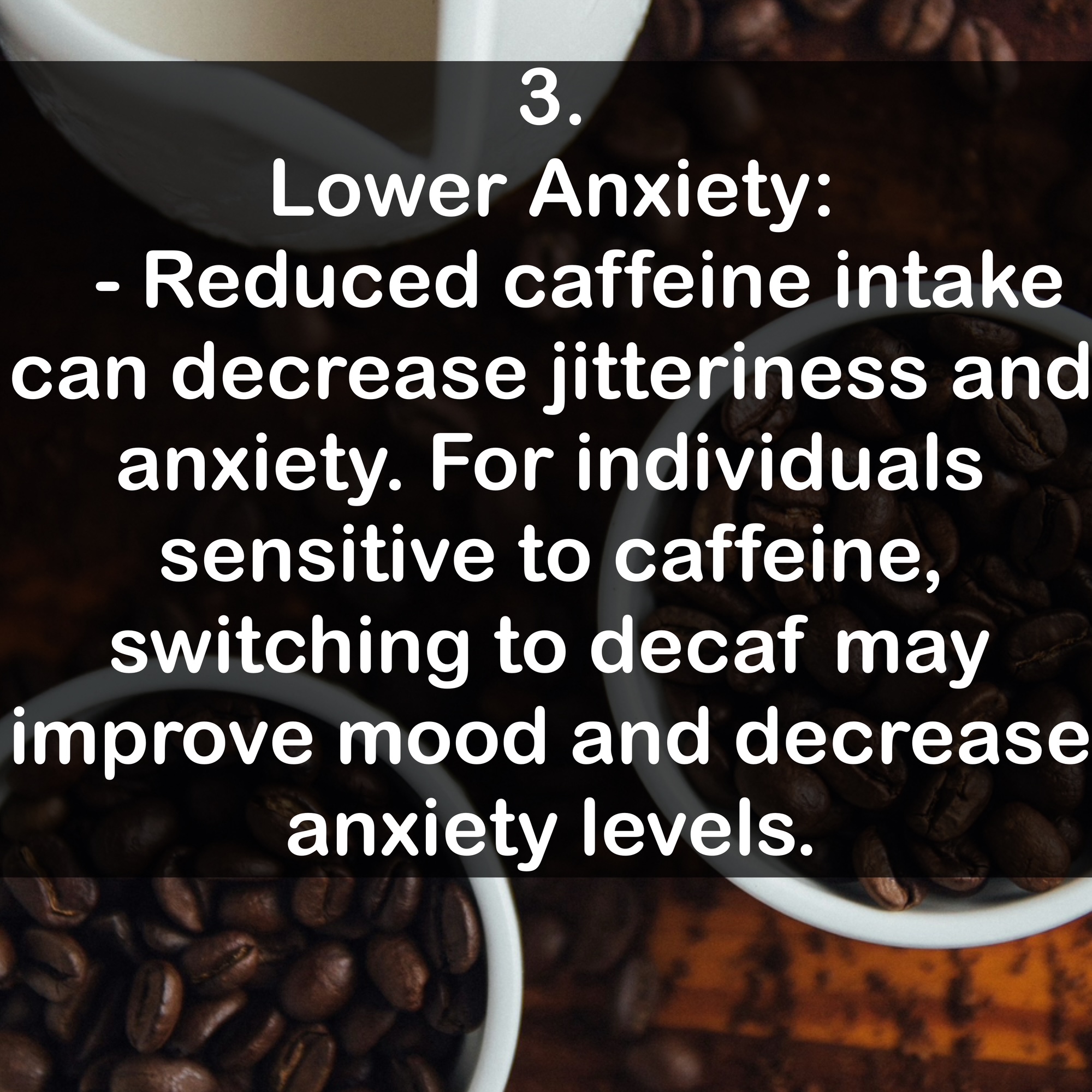 3. Lower Anxiety: - Reduced caffeine intake can decrease jitteriness and anxiety. For individuals sensitive to caffeine, switching to decaf may improve mood and decrease anxiety levels.