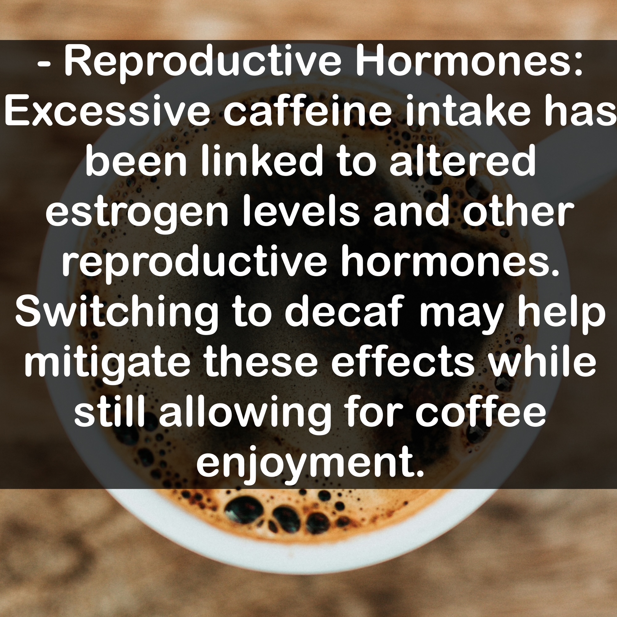 - Reproductive Hormones: Excessive caffeine intake has been linked to altered estrogen levels and other reproductive hormones. Switching to decaf may help mitigate these effects while still allowing for coffee enjoyment.