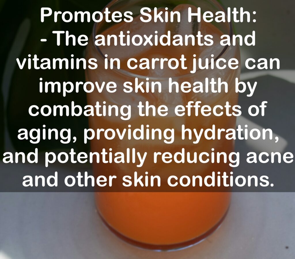 4. Promotes Skin Health: - The antioxidants and vitamins in carrot juice can improve skin health by combating the effects of aging, providing hydration, and potentially reducing acne and other skin conditions.