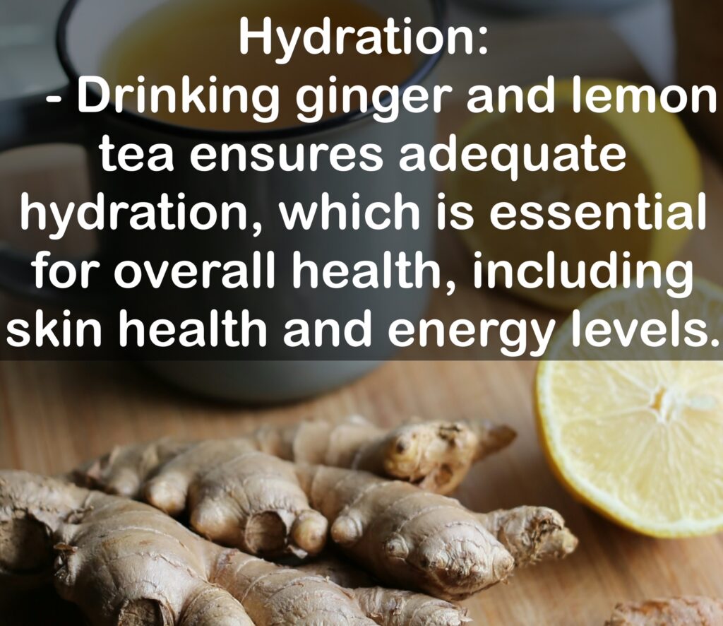 5. Hydration: - Drinking ginger and lemon tea ensures adequate hydration, which is essential for overall health, including skin health and energy levels.