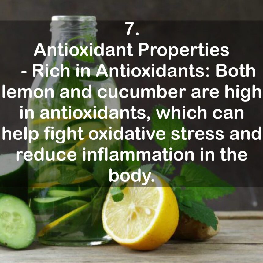 7. Antioxidant Properties: - Rich in Antioxidants: Both lemon and cucumber are high in antioxidants, which can help fight oxidative stress and reduce inflammation in the body.