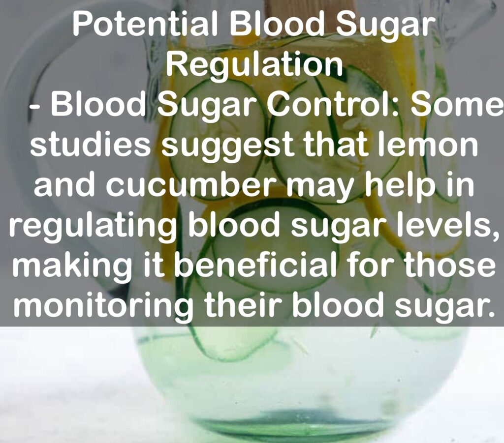 10. Potential Blood Sugar Regulation - Blood Sugar Control: Some studies suggest that lemon and cucumber may help in regulating blood sugar levels, making it beneficial for those monitoring their blood sugar.