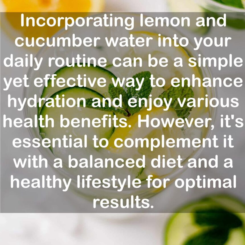 Incorporating lemon and cucumber water into your daily routine can be a simple yet effective way to enhance hydration and enjoy various health benefits. However, it's essential to complement it with a balanced diet and a healthy lifestyle for optimal results.