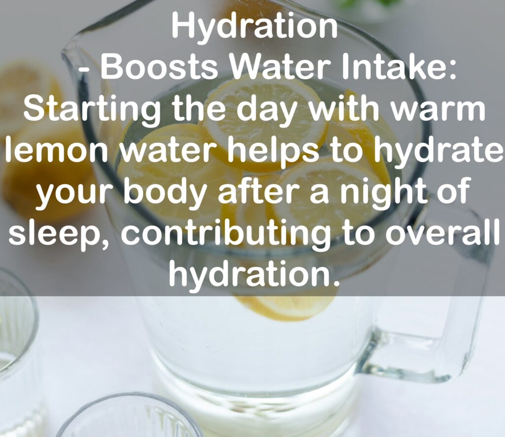1. Hydration - Boosts Water Intake: Starting the day with warm lemon water helps to hydrate your body after a night of sleep, contributing to overall hydration.