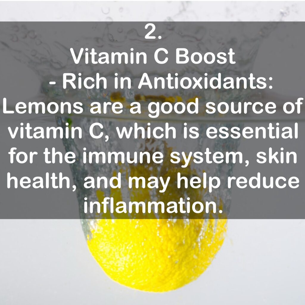 2. Vitamin C Boost - Rich in Antioxidants: Lemons are a good source of vitamin C, which is essential for the immune system, skin health, and may help reduce inflammation.