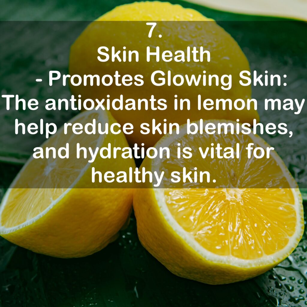 7. Skin Health - Promotes Glowing Skin: The antioxidants in lemon may help reduce skin blemishes, and hydration is vital for healthy skin.