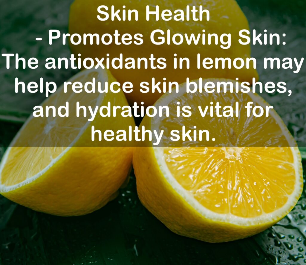 7. Skin Health - Promotes Glowing Skin: The antioxidants in lemon may help reduce skin blemishes, and hydration is vital for healthy skin.
