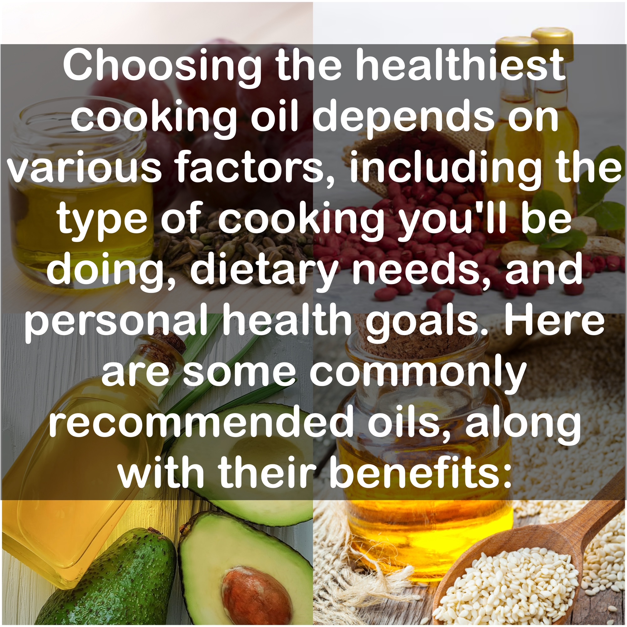 Choosing the healthiest cooking oil depends on various factors, including the type of cooking you'll be doing, dietary needs, and personal health goals. Here are some commonly recommended oils, along with their benefits:
