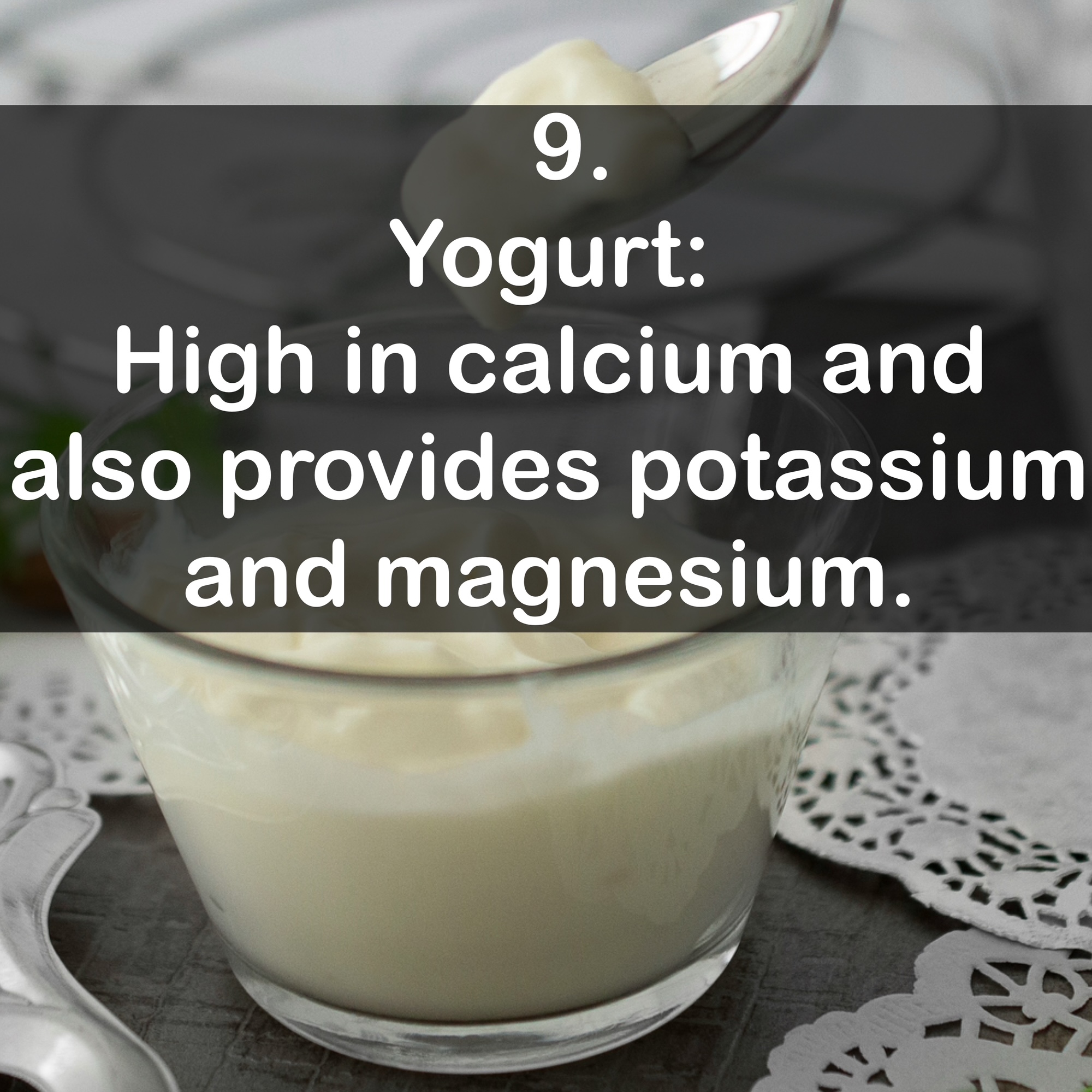 9. Yogurt: High in calcium and also provides potassium and magnesium.