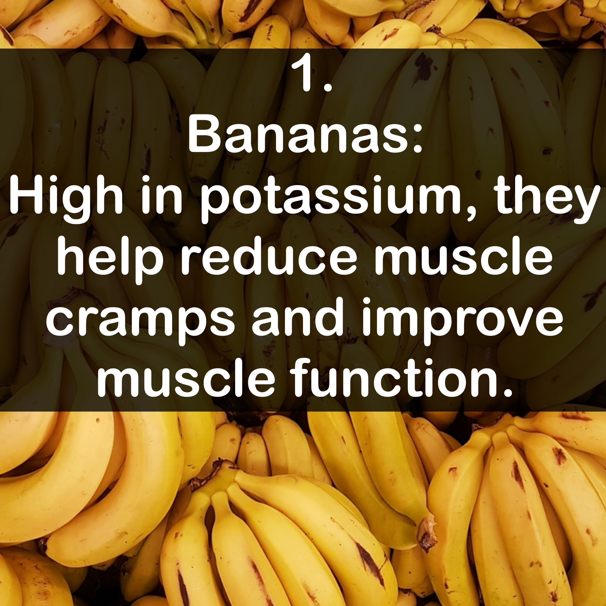 1. Bananas: High in potassium, they help reduce muscle cramps and improve muscle function.