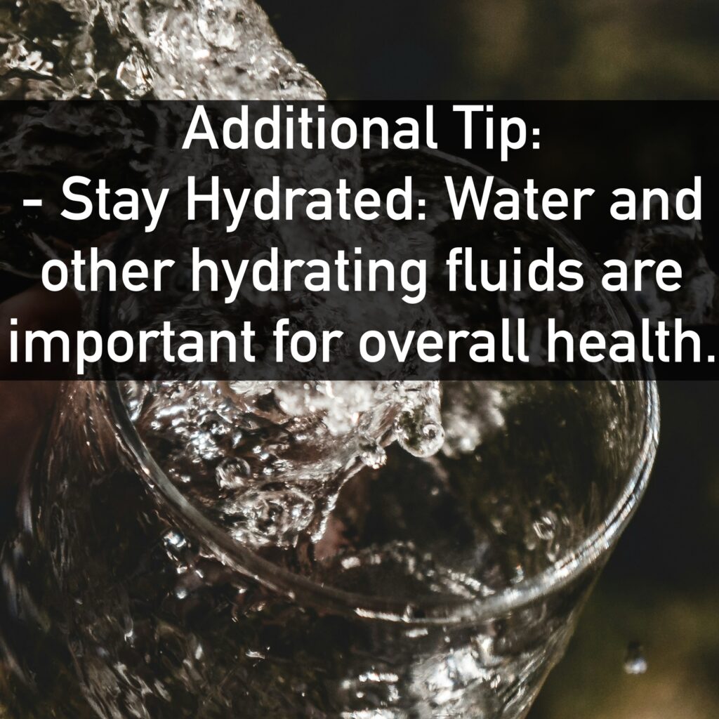 Additional Tip: - Stay Hydrated: Water and other hydrating fluids are important for overall health.