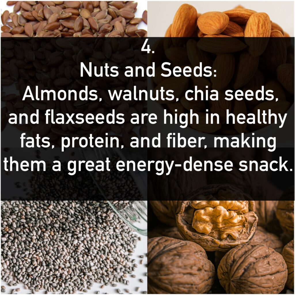 4. Nuts and Seeds: - Benefits: Almonds, walnuts, chia seeds, and flaxseeds are high in healthy fats, protein, and fiber, making them a great energy-dense snack.