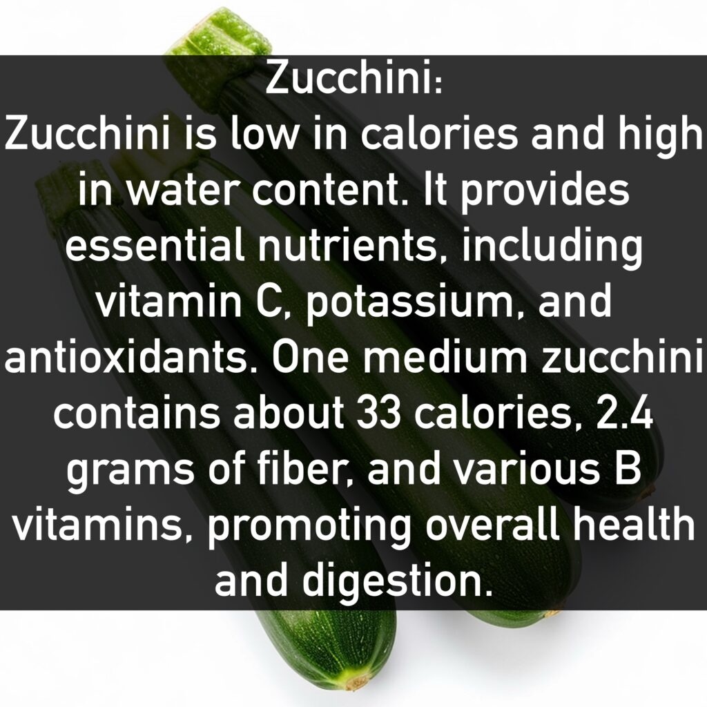 Zucchini Zucchini is low in calories and high in water content. It provides essential nutrients, including vitamin C, potassium, and antioxidants. One medium zucchini contains about 33 calories, 2.4 grams of fiber, and various B vitamins, promoting overall health and digestion.