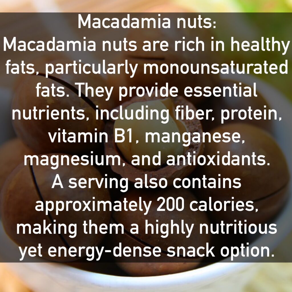 Macadamia nuts Macadamia nuts are rich in healthy fats, particularly monounsaturated fats. They provide essential nutrients, including fiber, protein, vitamin B1, manganese, magnesium, and antioxidants. A serving also contains approximately 200 calories, making them a highly nutritious yet energy-dense snack option.